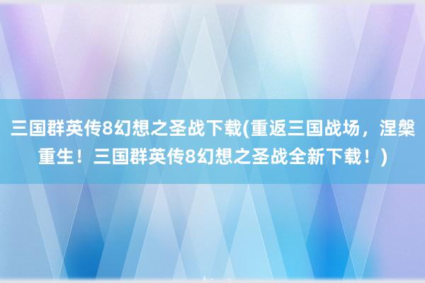 三国群英传8幻想之圣战下载(重返三国战场，涅槃重生！三国群英传8幻想之圣战全新下载！)