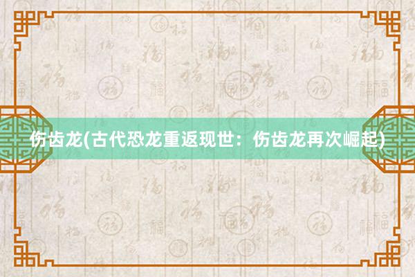 伤齿龙(古代恐龙重返现世：伤齿龙再次崛起)